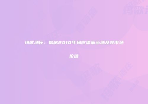 玛歌酒庄：揭秘2010年玛歌堡葡萄酒及其市场价值