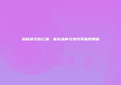 揭秘靓次伯红酒：葡萄品种与独特风味的奥秘