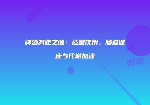 啤酒减肥之谜：适量饮用，肠道健康与代谢加速