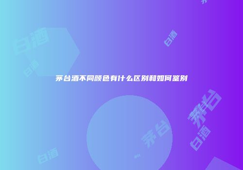 茅台酒不同颜色有什么区别和如何鉴别