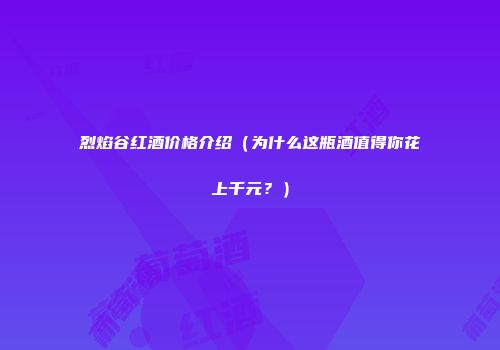 烈焰谷红酒价格介绍（为什么这瓶酒值得你花上千元？）