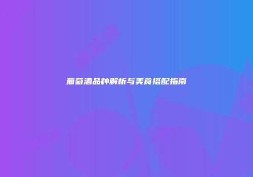 葡萄酒品种解析与美食搭配指南