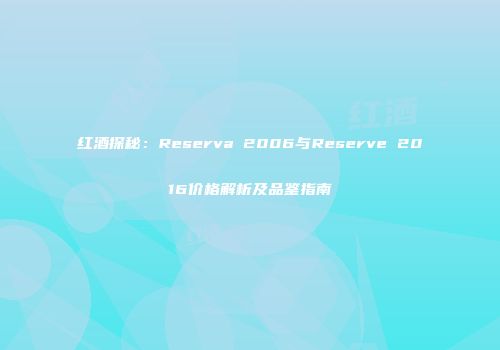 红酒探秘：Reserva 2006与Reserve 2016价格解析及品鉴指南