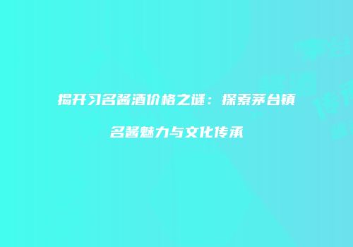 揭开习名酱酒价格之谜：探索茅台镇名酱魅力与文化传承