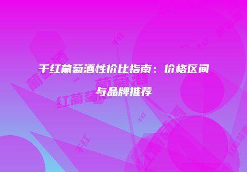 干红葡萄酒性价比指南：价格区间与品牌推荐