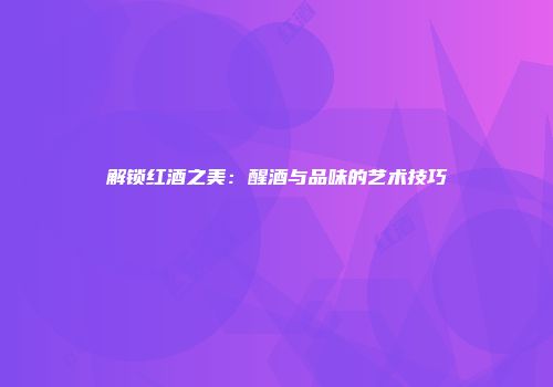 解锁红酒之美：醒酒与品味的艺术技巧