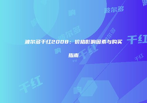 波尔多干红2008：价格影响因素与购买指南