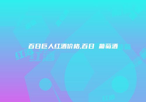 百日巨人红酒价格,百日 葡萄酒
