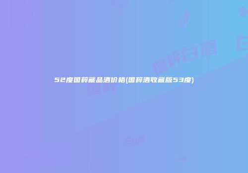 52度国粹藏品酒价格(国粹酒收藏版53度)