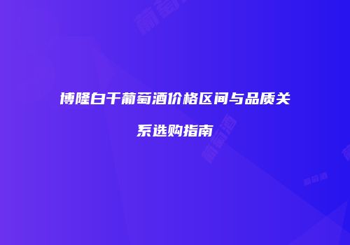 博隆白干葡萄酒价格区间与品质关系选购指南