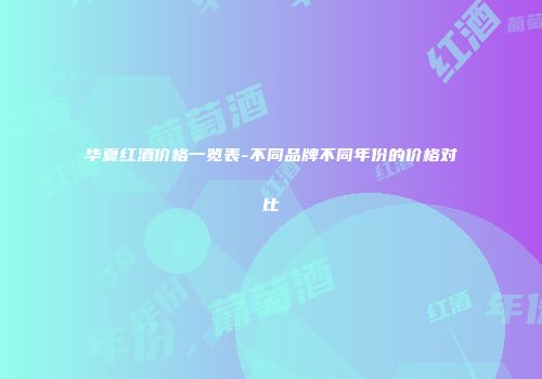 华夏红酒价格一览表-不同品牌不同年份的价格对比