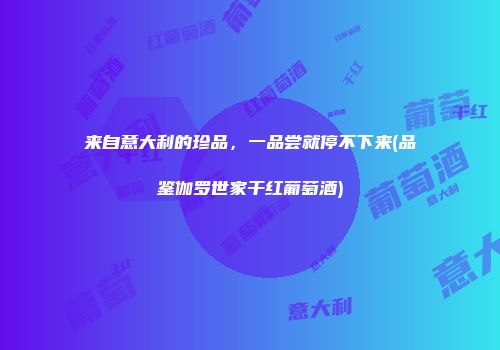 来自意大利的珍品，一品尝就停不下来(品鉴伽罗世家干红葡萄酒)