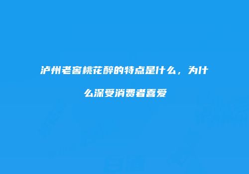 泸州老窖桃花醉的特点是什么，为什么深受消费者喜爱