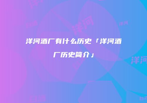 洋河酒厂有什么历史「洋河酒厂历史简介」