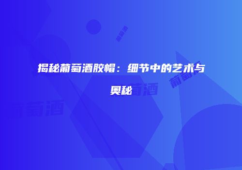揭秘葡萄酒胶帽：细节中的艺术与奥秘