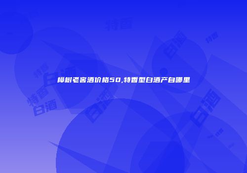 樟树老窖酒价格50,特香型白酒产自哪里
