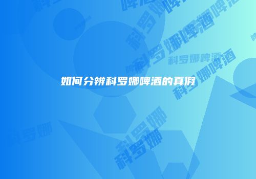 如何分辨科罗娜啤酒的真假