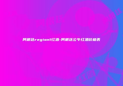 阿根廷region1红酒-阿根廷公牛红酒价格表