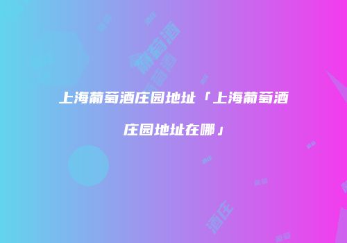 上海葡萄酒庄园地址「上海葡萄酒庄园地址在哪」