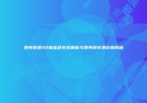贵州贵酒52度蓝色包装解析与贵州迎宾酒价格揭秘