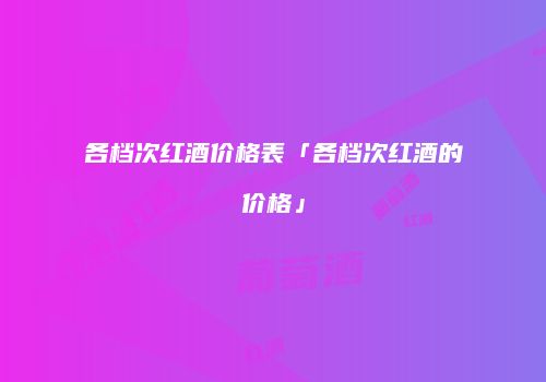 各档次红酒价格表「各档次红酒的价格」