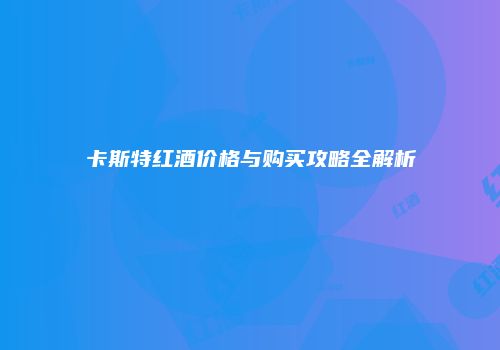 卡斯特红酒价格与购买攻略全解析