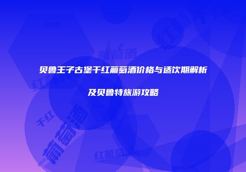 贝鲁王子古堡干红葡萄酒价格与适饮期解析及贝鲁特旅游攻略