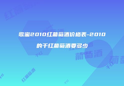 歌蜜2010红葡萄酒价格表-2010的干红葡萄酒要多少