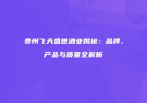 贵州飞天盛世酒业揭秘：品牌、产品与质量全解析