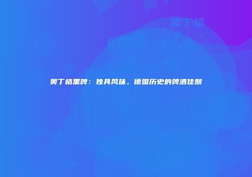 奥丁格黑啤：独具风味，德国历史的啤酒佳酿