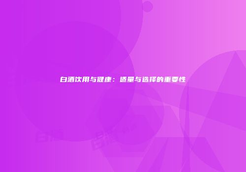 白酒饮用与健康：适量与选择的重要性