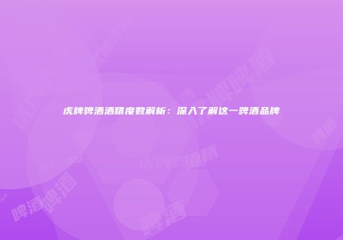 虎牌啤酒酒精度数解析：深入了解这一啤酒品牌