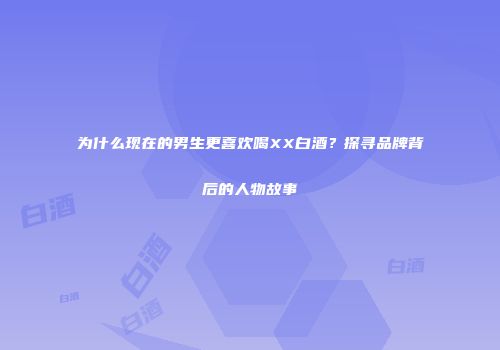 为什么现在的男生更喜欢喝XX白酒？探寻品牌背后的人物故事