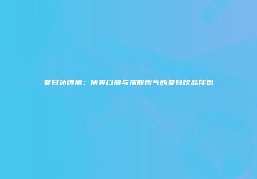 夏日冰啤酒：清爽口感与浓郁香气的夏日饮品伴侣