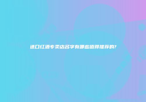 进口红酒专卖店名字有哪些值得推荐的?