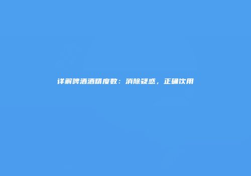 详解啤酒酒精度数：消除疑惑，正确饮用