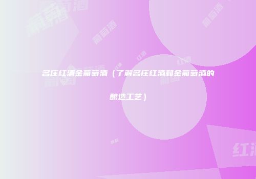 名庄红酒金葡萄酒（了解名庄红酒和金葡萄酒的酿造工艺）