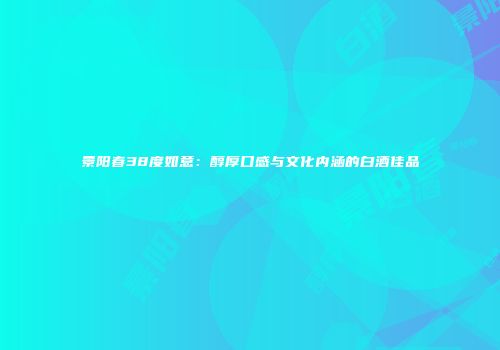 景阳春38度如意：醇厚口感与文化内涵的白酒佳品