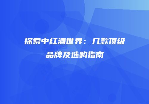 探索中红酒世界：几款顶级品牌及选购指南