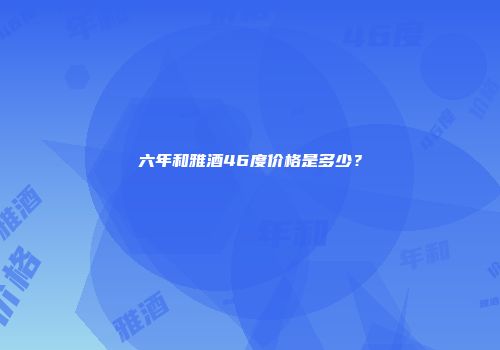 六年和雅酒46度价格是多少？