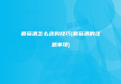 葡萄酒怎么选购技巧(葡萄酒的注意事项)