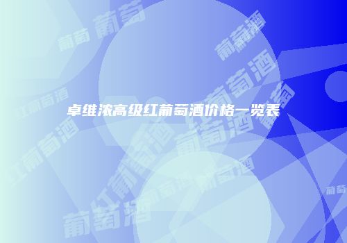 卓维浓高级红葡萄酒价格一览表
