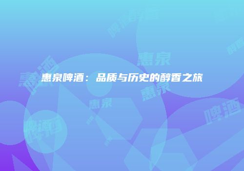 惠泉啤酒：品质与历史的醇香之旅
