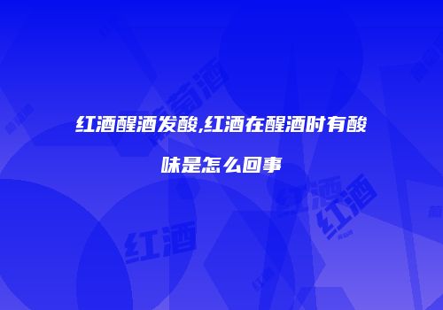 红酒醒酒发酸,红酒在醒酒时有酸味是怎么回事