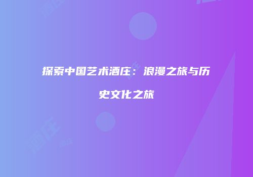 探索中国艺术酒庄：浪漫之旅与历史文化之旅