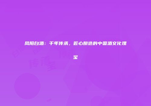 凤阳白酒：千年传承，匠心酿造的中国酒文化瑰宝