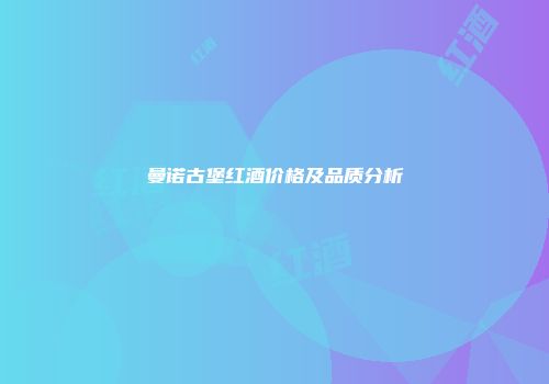 曼诺古堡红酒价格及品质分析