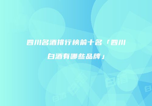 四川名酒排行榜前十名「四川白酒有哪些品牌」