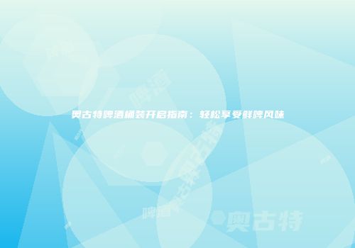 奥古特啤酒桶装开启指南：轻松享受鲜啤风味