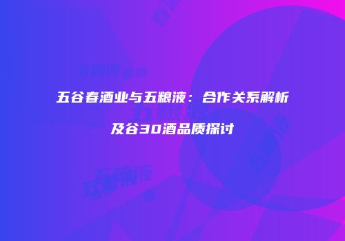 五谷春酒业与五粮液：合作关系解析及谷30酒品质探讨